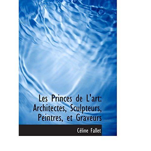 Les Princes De L'art: Architectes, Sculpteurs, Peintres, Et Graveurs