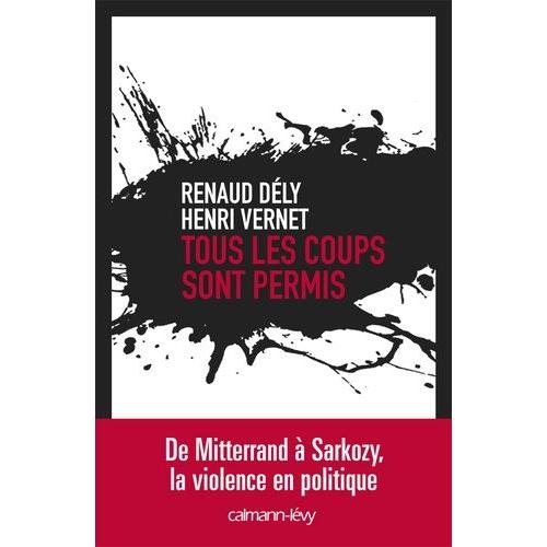 Tous Les Coups Sont Permis - De Mitterrand À Sarkozy, La Violence En Politique