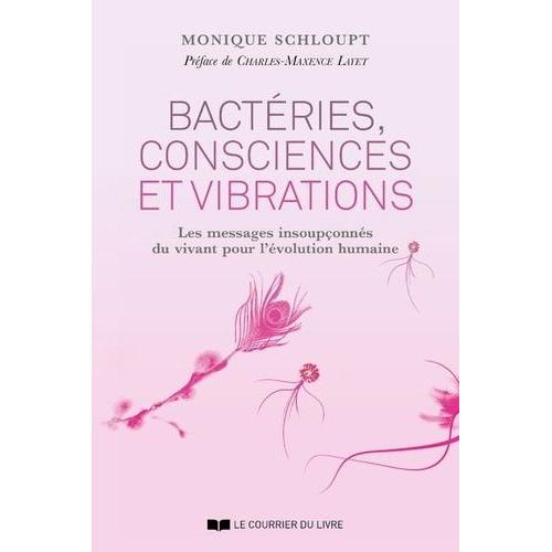 Bactéries, Consciences Et Vibrations - Les Messages Insoupçonnés Du Vivant Pour L'évolution Humaine