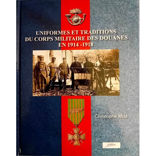 Christophe Mulé : " Uniformes Et Traditions Du Corps Militaire Des Douanes En 1914-1918"