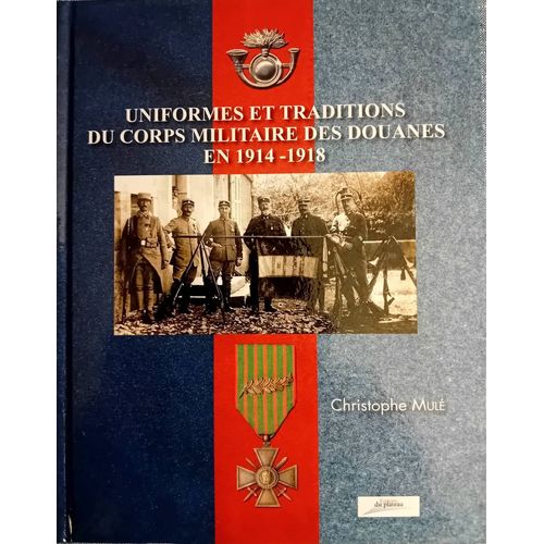 Christophe Mulé : " Uniformes Et Traditions Du Corps Militaire Des Douanes En 1914-1918 "