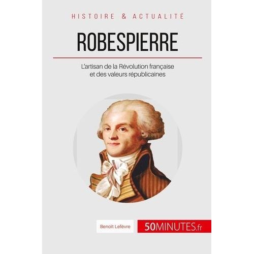 Robespierre - L'artisan De La Révolution Française Et Des Valeurs Républicaines