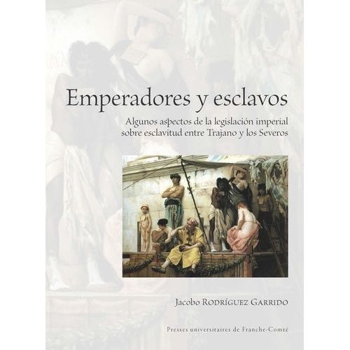 Emperadores Y Esclavos - Algunos Aspectos De La Legislación Imperial Sobre Esclavitud Entre Trajano Y Los Severos
