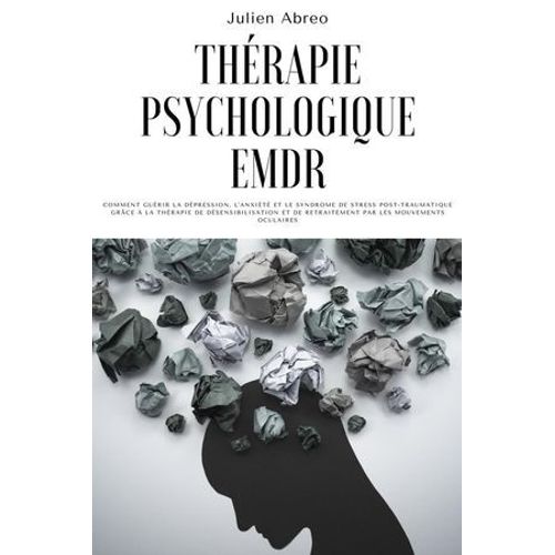 Thérapie Psychologique Emdr: Comment Guérir La Dépression, L'anxiété Et Le Syndrome De Stress Post-Traumatique Grâce À La Thérapie De Désensibilisation Et De Retraitement Par Les Mouvements Oculaires