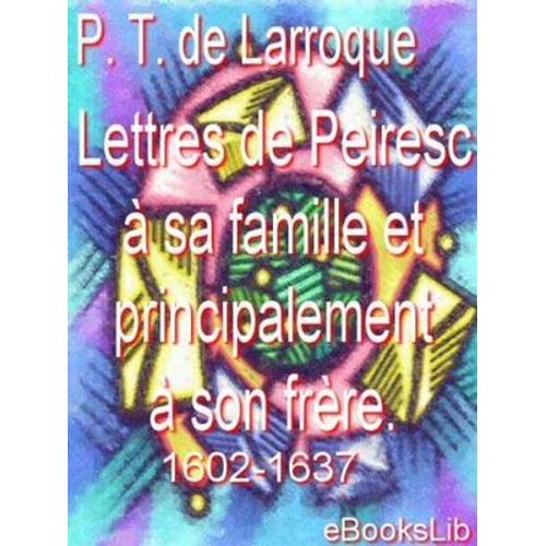 Lettres De Peiresc À Sa Famille Et Principalement À Son Frère. 1602-1637