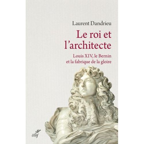 Le Roi Et L'architecte. Louis Xiv, Le Bernin Et Lafabrique De La Gloire