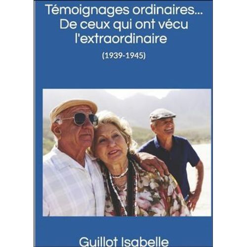 Témoignages Ordinaires ...De Ceux Qui Ont Vécu L'extraordinaire (1939-1945)