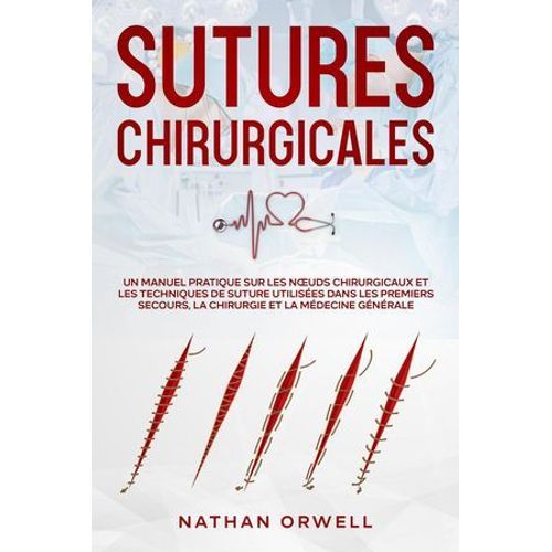 Sutures Chirurgicales: Un Manuel Pratique Sur Les Noeuds Chirurgicaux Et Les Techniques De Suture Utilisées Dans Les Premiers Secours, La Chirurgie Et La Médecine Générale