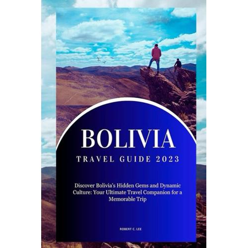Bolivia Travel Guide 2023: Discover Bolivia's Hidden Gems And Dynamic Culture: Your Ultimate Travel Companion For A Memorable Trip