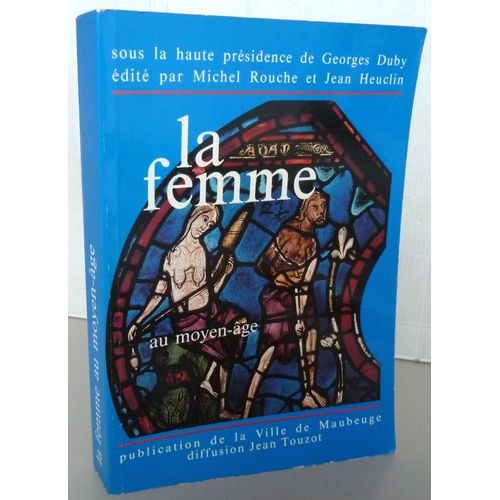 La Femme Au Moyen-Âge Colloque International Sous La Haute Présidence De Georges Duby Édité Par Michel Rouche Et Jean Heuclin 6-9 Octobre 1988 À Maubeuge