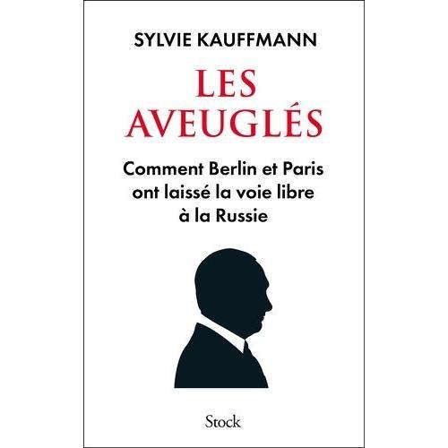 Les Aveuglés - Comment Berlin Et Paris Ont Laissé La Voie Libre À La Russie