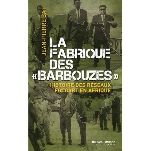 La Fabrique Des "Barbouzes - Histoire Des Réseaux Foccart En Afrique