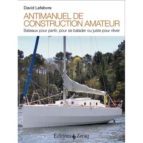 Antimanuel De Construction Amateur - Bateaux Pour Partir, Pour Se Balader Ou Juste Pour Rêver