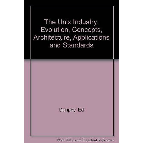 The Unix Industry: Evolution, Concepts, Architecture, Applications, And Standards