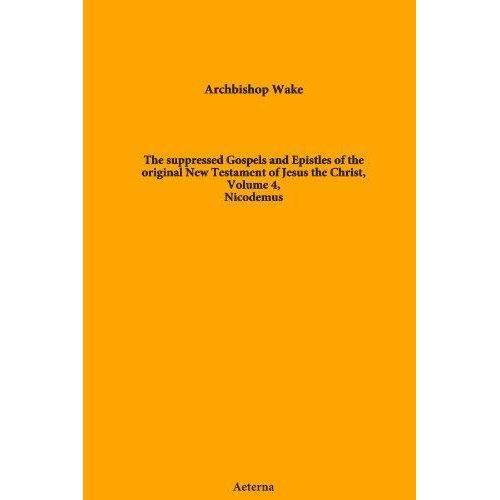 The Suppressed Gospels And Epistles Of The Original New Testament Of Jesus The Christ, Volume 4, Nicodemus