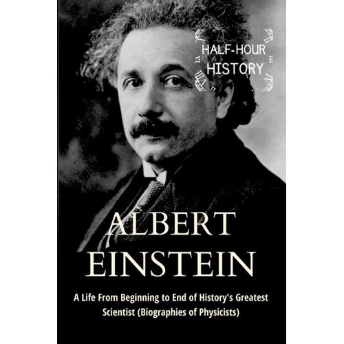 Albert Einstein: A Life From Beginning To End Of History's Greatest Scientist (Biographies Of Physicists)