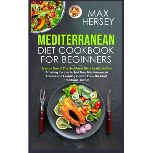 Mediterranean Diet Cookbook For Beginners: Explore One Of The Healthiest Diets Available Now | Amazing Recipes To Test New Mediterranean Flavors And Learning How To Cook The Most Traditional Dishes