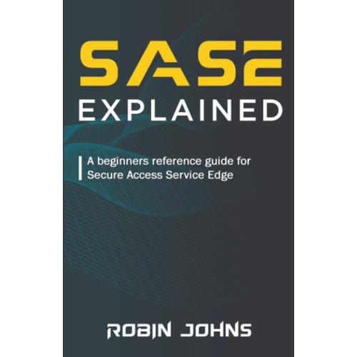 Sase: Explained: A Beginners Reference Guide For Secure Access Service Edge