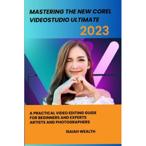 Mastering The New Corel Videostudio Ultimate 2023: A Practical Video Editing Guide For Beginners And Experts Artists And Photographers