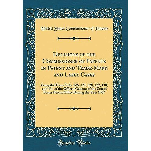 Decisions Of The Commissioner Of Patents In Patent And Trade-Mark And Label Cases: Compiled From Vols. 126, 127, 128, 129, 130, And 131 Of The Official Gazette Of The United States Patent Office Durin