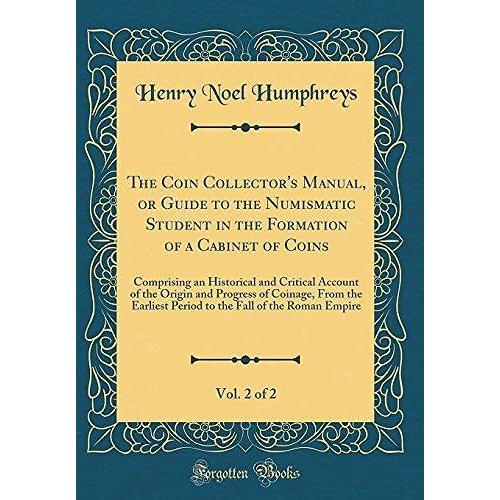 The Coin Collector's Manual, Or Guide To The Numismatic Student In The Formation Of A Cabinet Of Coins, Vol. 2 Of 2: Comprising An Historical And ... Earliest Period To The Fall Of The Roman Emp