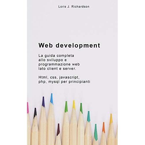 Web Development: La Guida Completa Allo Sviluppo E Programmazione Web Lato Client E Server. Html, Css, Javascript, Php, Mysql Per Principianti