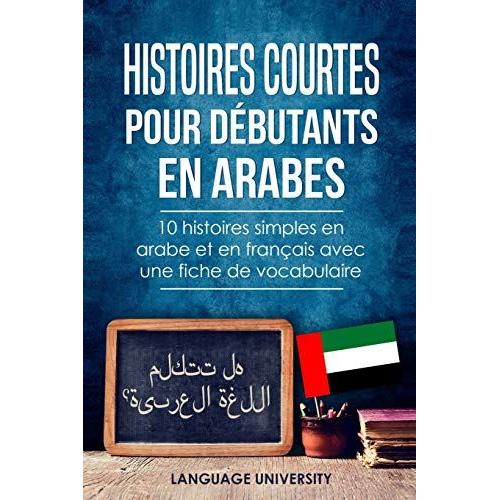 Histoires Courtes Pour Débutants En Arabes: 10 Histoires Simples En Arabe Et En Français Avec Une Fiche De Vocabulaire