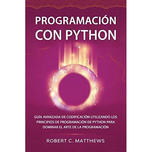 Programación Con Python: Guía Avanzada De Codificación Utilizando Los Principios De Programación De Python Para Dominar El Arte De La Programación