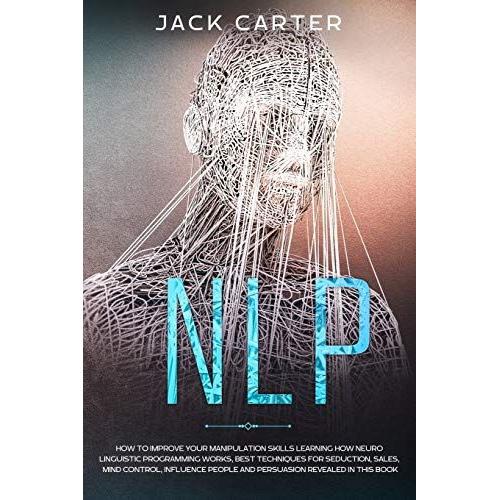 Nlp: How To Improve Your Manipulation Skills Learning How Neuro Linguistic Programming Works, Best Techniques For Seduction, Sales, Mind Control, Influence People And Persuasion Revealed In This Book