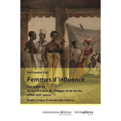 Femmes D'influence - Les Signares De Saint-Louis Du Sénégal Et De Gorée, Xviiie-Xixe Siècle - Etude Critique D'une Identitié Métisse