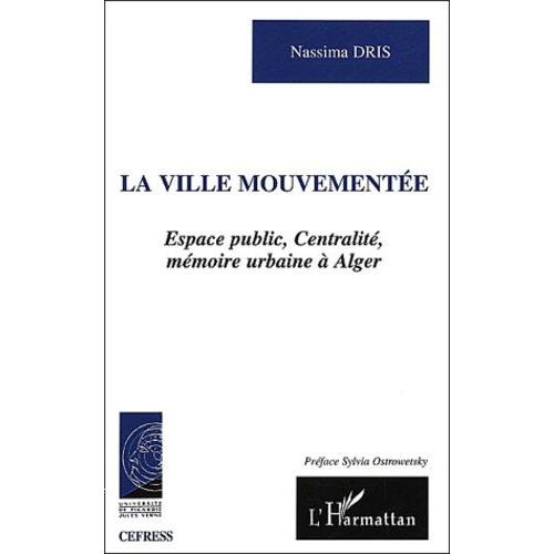 La Ville Mouvementee - Espace Public, Centralite, Memoire Urbaine A Alger