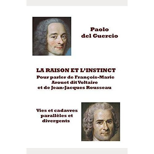 La Raison Et Linstinct. Pour Parler De François-Marie Arouet Dit Voltaire Et De Jean-Jacques Rousseau. Vies Et Cadavres Parallèles Et Divergentes