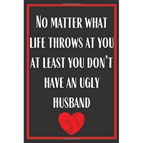 No Matter What Life Throws At You At Least You Dont Have An Ugly Husband: Funny Cute Blank Lined Birthday Journal Anniversary Appreciation Notebook Gift For Him And Her Pretty Diary For Man And Women