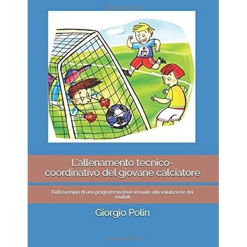 Lallenamento Tecnico-Coordinativo Del Giovane Calciatore: Dallesempio Di Una Programmazione Annuale Alla Valutazione Dei Risultati