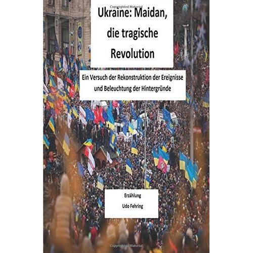 Ukraine: Maidan, Die Tragische Revolution: Ein Versuch Der Rekonstruktion Der Ereignisse Und Beleuchtung Der Hintergrnde