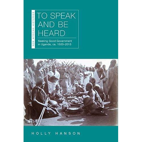 To Speak And Be Heard: Seeking Good Government In Uganda, Ca. 15002015 (New African Histories)