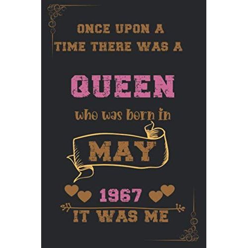 Once Upon A Time There Was A Queen Who Was Born In May 1967 It Was Me: Birthday Notebook For Girl, Womenâs And Kids. Thanksgiving, Anniversary Diary For The Girls Who Born In May 1967
