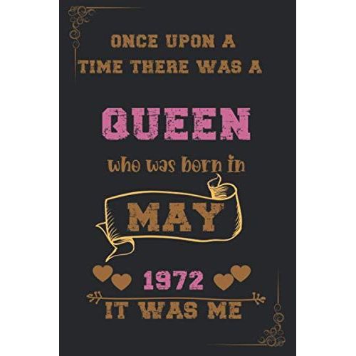 Once Upon A Time There Was A Queen Who Was Born In May 1972 It Was Me: Birthday Notebook For Girl, Womens And Kids. Thanksgiving, Anniversary Diary For The Girls Who Born In May 1972