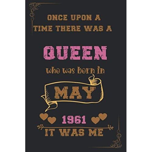 Once Upon A Time There Was A Queen Who Was Born In May 1961 It Was Me: Birthday Notebook For Girl, Womens And Kids. Thanksgiving, Anniversary Diary For The Girls Who Born In May 1961