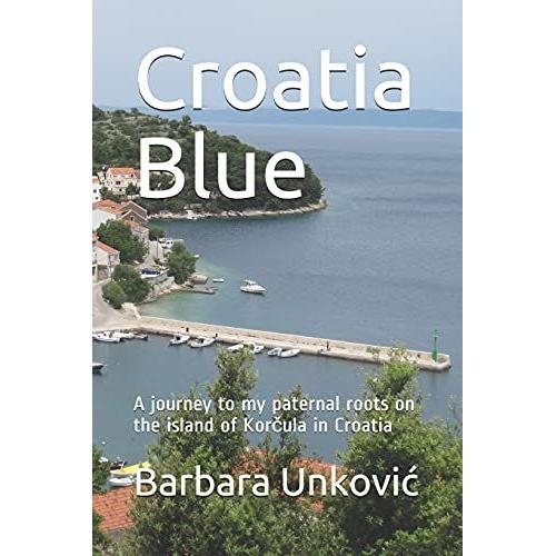 Croatia Blue: A Journey To My Paternal Roots On The Island Of Korula In Croatia: A Journey To My Paternal Roots On The Island Of Korula In Croatia