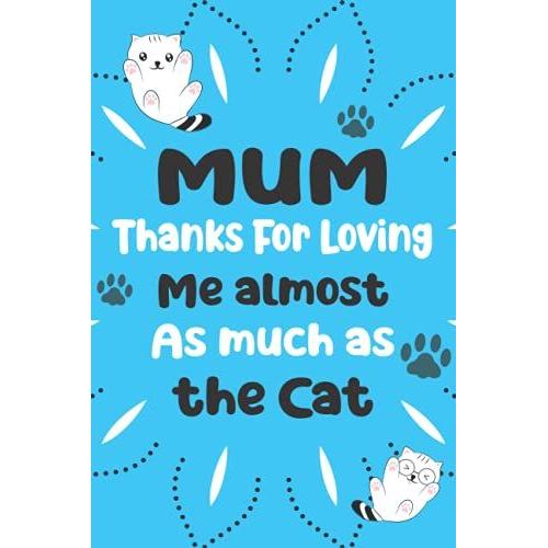 Mum Thanks For Loving Me Almost As Much As The Cat: A Cute Blank Lined Notebook Journal: Makes A Great Gift For Motherâs Day, Birthdays, And Other ... To-Do Lists, Stories, Notetaking, And More!