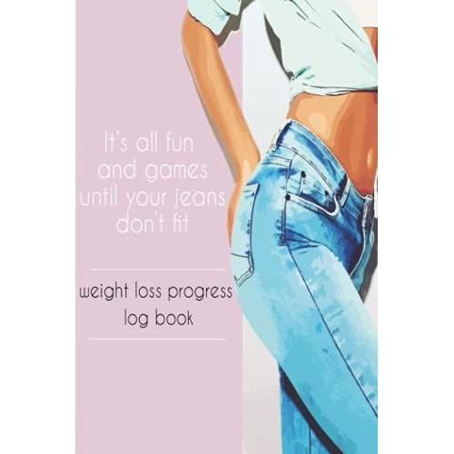 Weight Loss Progress Log Book - Its All Fun And Games Until Your Jeans Dont Fit: Log Book To Track Your Weight Loss Progress, Track And Record Your ... Belly, Thighs, And Hips(Weight Loss Journal)