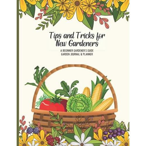 Tips And Tricks For New Gardeners: A Beginner Gardenerâs Guide With A Garden Journal And Planner (Vegetable Basket Cover)