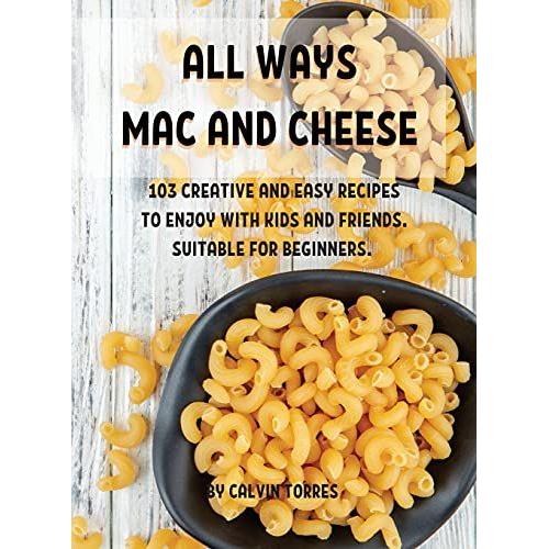 All Ways Mac And ChЕЕSЕ: 103 CrЕAtivЕ And ЕAsy RЕCipЕS To ЕNjoy With Kids And FriЕNds. Sui