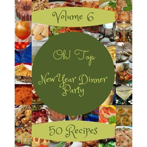 Oh! Top 50 New Year Dinner Party Recipes Volume 6: A New Year Dinner Party Cookbook You Wonât Be Able To Put Down