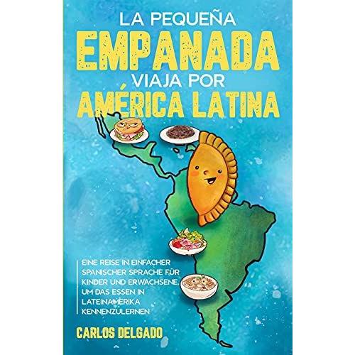 La Pequeña Empanada Viaja Por América Latina: Eine Reise In Einfacher Spanischer Sprache Für Kinder Und Erwachsene, Um Das Essen In Lateinamerika Kennenzulernen Zweisprachig Spanisch/Deutsch