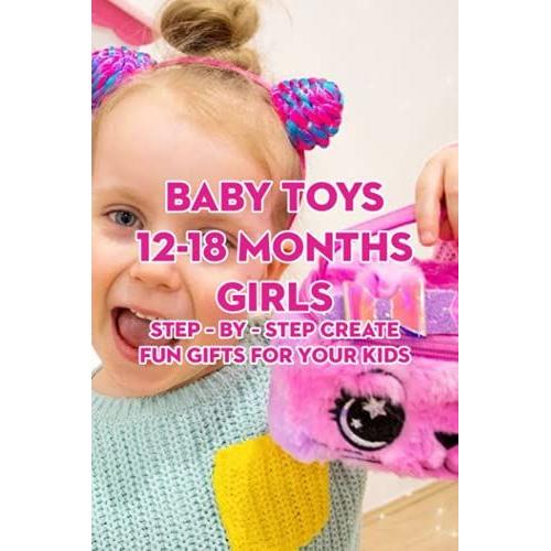 Baby Toys 12-18 Months Girls: Step By Step Create Fun Gifts For Your Kids: Are You Ready To Make Lovely Toys For Baby 12-18 Months?