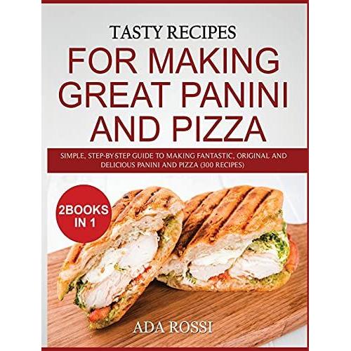 Tasty Recipes For Making Great Panini And Pizza: Simple, Step-By-Step Guide To Making Fantastic, Original And Delicious Panini And Pizza (300 Recipes)