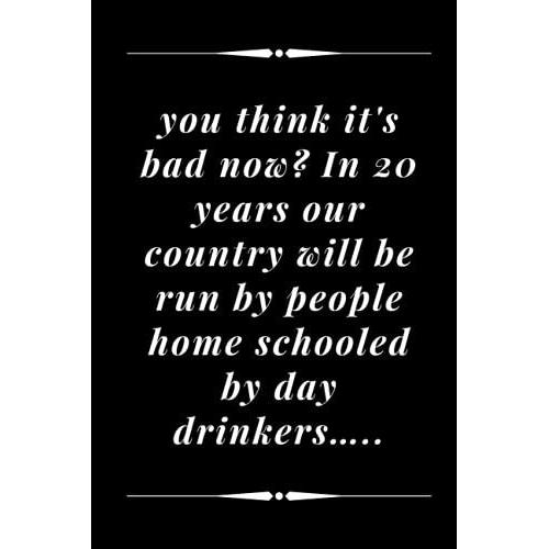 You Think It's Bad Now?, In 20 Years Our Country Will Be Run By People Home Schooled By Day Drinkersâ?..: Funny Blank Lined Lockdown Gag Gift Notebook For Family And Friends