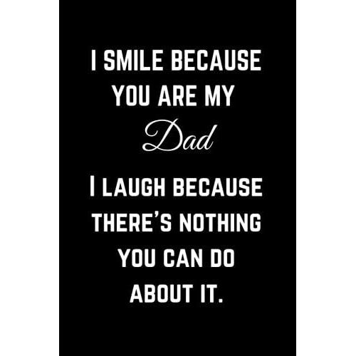 I Smile Because You Are My Dad I Laugh Because There's Nothing You Can Do About It.: This Funny Notebook/Journal Is A Great Fatherâs Day, Birthday Or Christmas Gift For Dad.